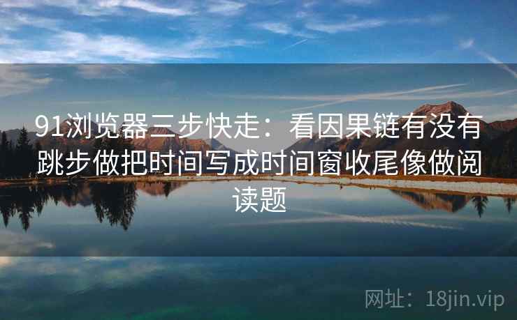 91浏览器三步快走:看因果链有没有跳步做把时间写成时间窗收尾像做阅读题 91浏览器三步快走:看因果链有没有跳步做把时间写成时间窗收尾像做阅读题