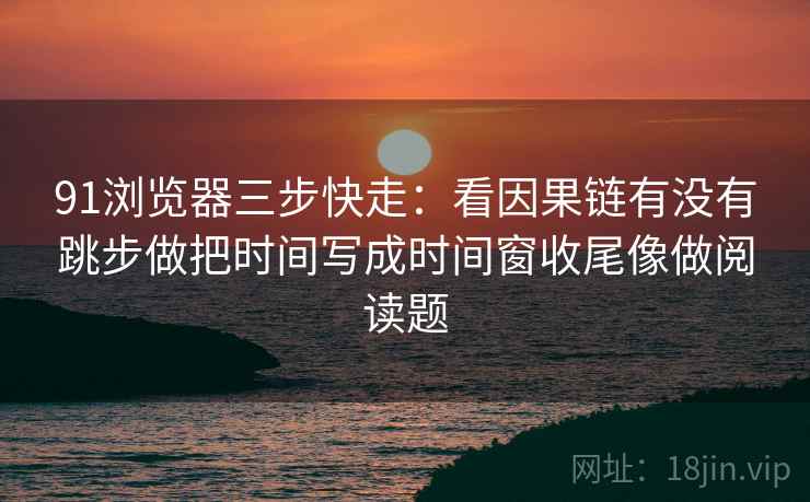 91浏览器三步快走:看因果链有没有跳步做把时间写成时间窗收尾像做阅读题 91浏览器三步快走:看因果链有没有跳步做把时间写成时间窗收尾像做阅读题