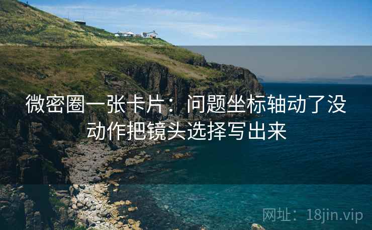微密圈一张卡片:问题坐标轴动了没动作把镜头选择写出来 微密圈一张卡片:问题坐标轴动了没动作把镜头选择写出来