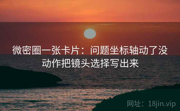 微密圈一张卡片:问题坐标轴动了没动作把镜头选择写出来 微密圈一张卡片:问题坐标轴动了没动作把镜头选择写出来