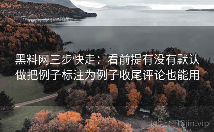 黑料网三步快走:看前提有没有默认做把例子标注为例子收尾评论也能用 黑料网三步快走:看前提有没有默认做把例子标注为例子收尾评论也能用