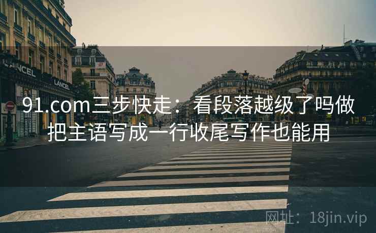 91.com三步快走:看段落越级了吗做把主语写成一行收尾写作也能用 91.com三步快走:看段落越级了吗做把主语写成一行收尾写作也能用