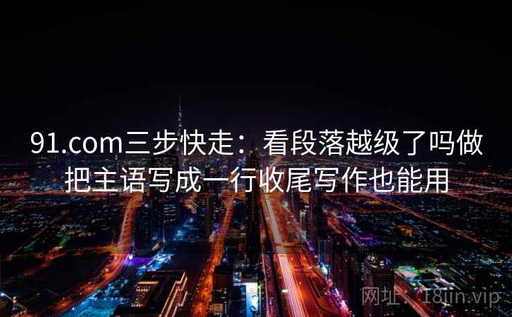 91.com三步快走:看段落越级了吗做把主语写成一行收尾写作也能用 91.com三步快走:看段落越级了吗做把主语写成一行收尾写作也能用