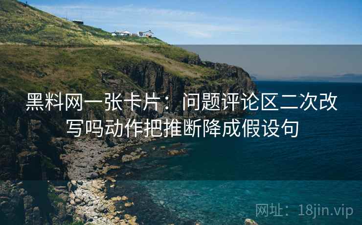 黑料网一张卡片:问题评论区二次改写吗动作把推断降成假设句 黑料网一张卡片:问题评论区二次改写吗动作把推断降成假设句