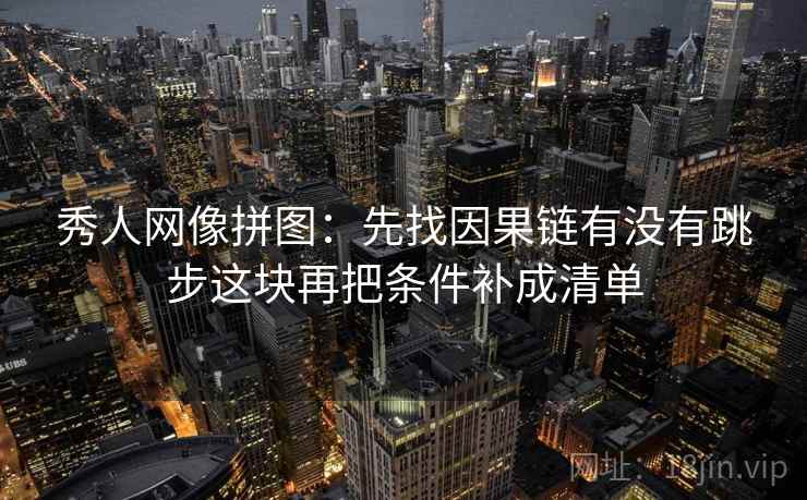 秀人网像拼图：先找因果链有没有跳步这块再把条件补成清单