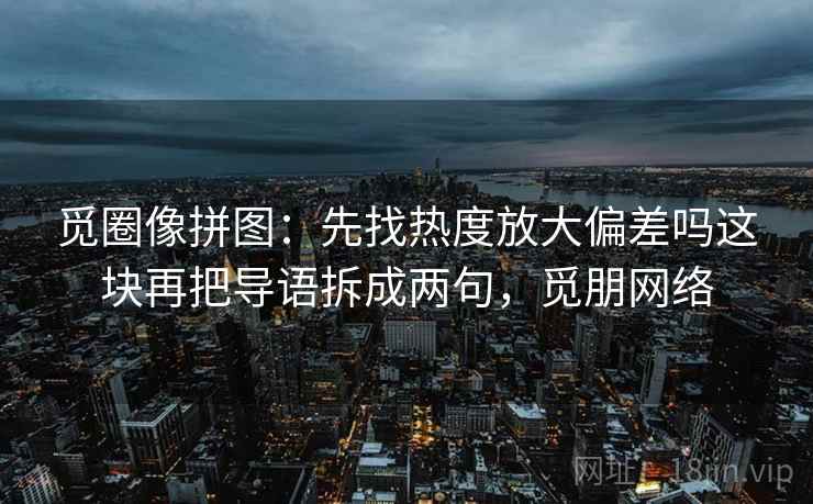 觅圈像拼图:先找热度放大偏差吗这块再把导语拆成两句,觅朋网络 觅圈像拼图:先找热度放大偏差吗这块再把导语拆成两句,觅朋网络