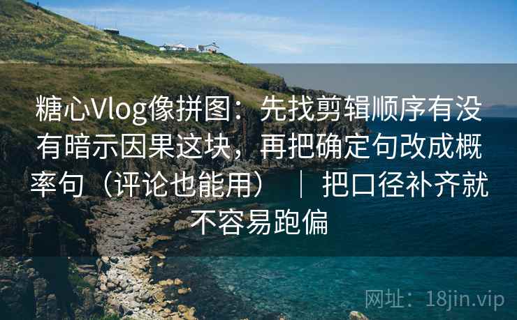 糖心Vlog像拼图：先找剪辑顺序有没有暗示因果这块，再把确定句改成概率句（评论也能用） ｜ 把口径补齐就不容易跑偏