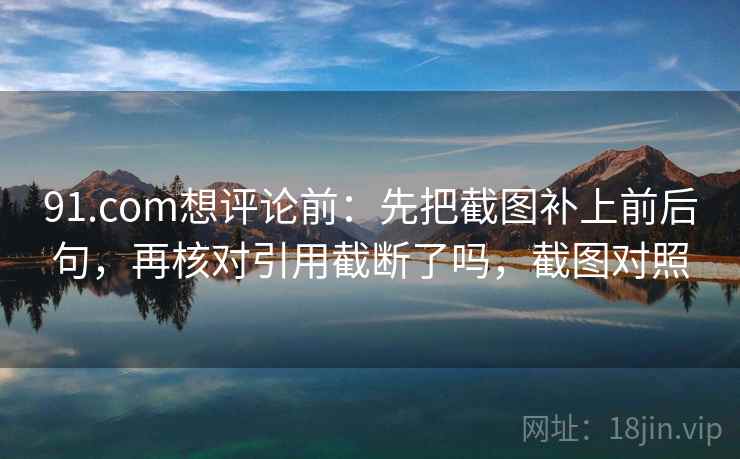 91.com想评论前:先把截图补上前后句,再核对引用截断了吗,截图对照 91.com想评论前:先把截图补上前后句,再核对引用截断了吗,截图对照
