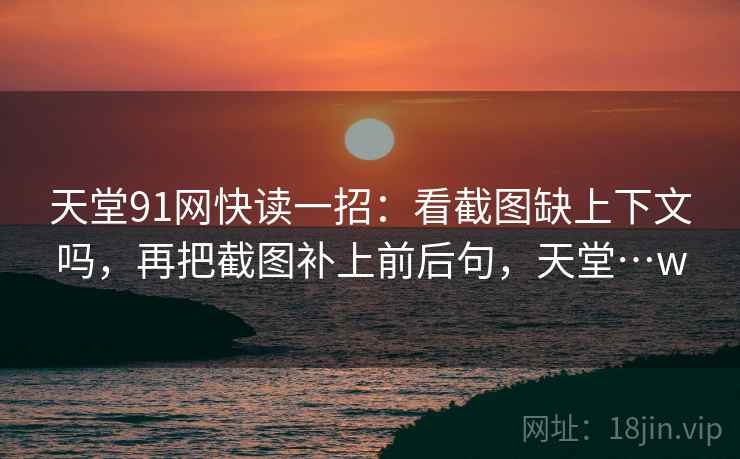 天堂91网快读一招:看截图缺上下文吗,再把截图补上前后句,天堂…w 天堂91网快读一招:看截图缺上下文吗,再把截图补上前后句,天堂…w