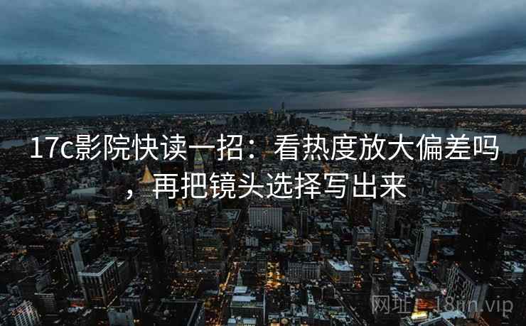17c影院快读一招:看热度放大偏差吗,再把镜头选择写出来 17c影院快读一招:看热度放大偏差吗,再把镜头选择写出来