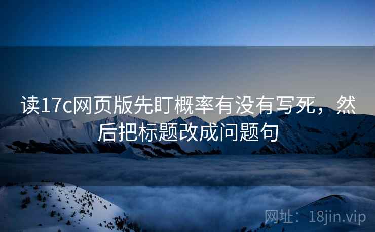 读17c网页版先盯概率有没有写死,然后把标题改成问题句 读17c网页版先盯概率有没有写死,然后把标题改成问题句