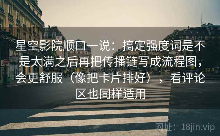 星空影院顺口一说：搞定强度词是不是太满之后再把传播链写成流程图，会更舒服（像把卡片排好），看评论区也同样适用