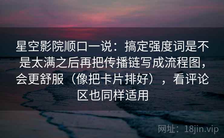 星空影院顺口一说：搞定强度词是不是太满之后再把传播链写成流程图，会更舒服（像把卡片排好），看评论区也同样适用