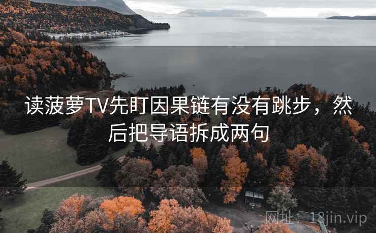 读菠萝TV先盯因果链有没有跳步,然后把导语拆成两句 读菠萝TV先盯因果链有没有跳步,然后把导语拆成两句