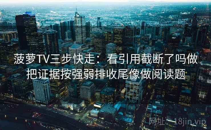 菠萝TV三步快走：看引用截断了吗做把证据按强弱排收尾像做阅读题