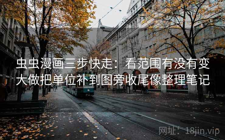 虫虫漫画三步快走:看范围有没有变大做把单位补到图旁收尾像整理笔记 虫虫漫画三步快走:看范围有没有变大做把单位补到图旁收尾像整理笔记