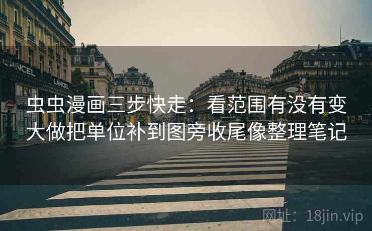 虫虫漫画三步快走:看范围有没有变大做把单位补到图旁收尾像整理笔记 虫虫漫画三步快走:看范围有没有变大做把单位补到图旁收尾像整理笔记