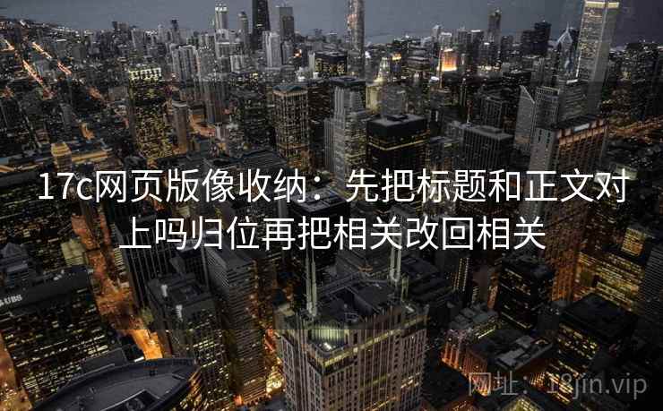 17c网页版像收纳:先把标题和正文对上吗归位再把相关改回相关 17c网页版像收纳:先把标题和正文对上吗归位再把相关改回相关