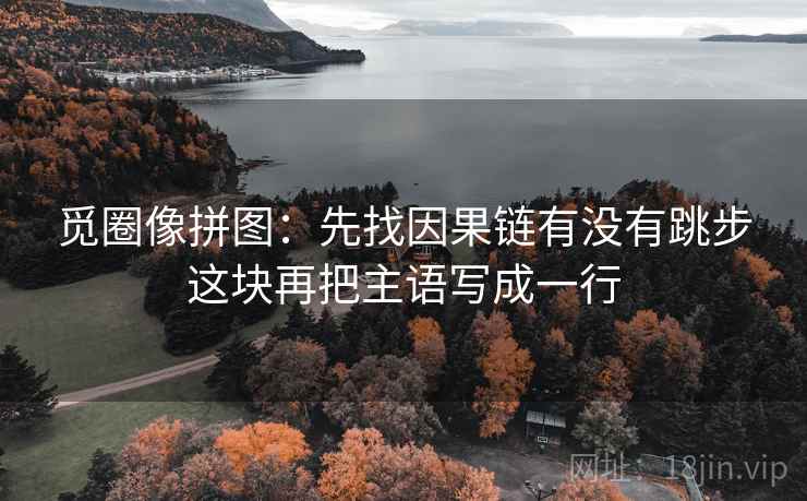 觅圈像拼图:先找因果链有没有跳步这块再把主语写成一行 觅圈像拼图:先找因果链有没有跳步这块再把主语写成一行