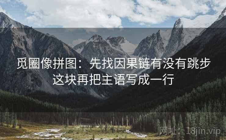 觅圈像拼图:先找因果链有没有跳步这块再把主语写成一行 觅圈像拼图:先找因果链有没有跳步这块再把主语写成一行