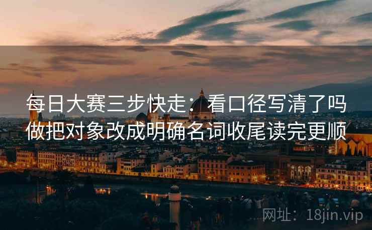 每日大赛三步快走：看口径写清了吗做把对象改成明确名词收尾读完更顺