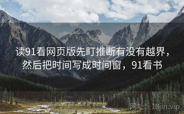 读91看网页版先盯推断有没有越界，然后把时间写成时间窗，91看书