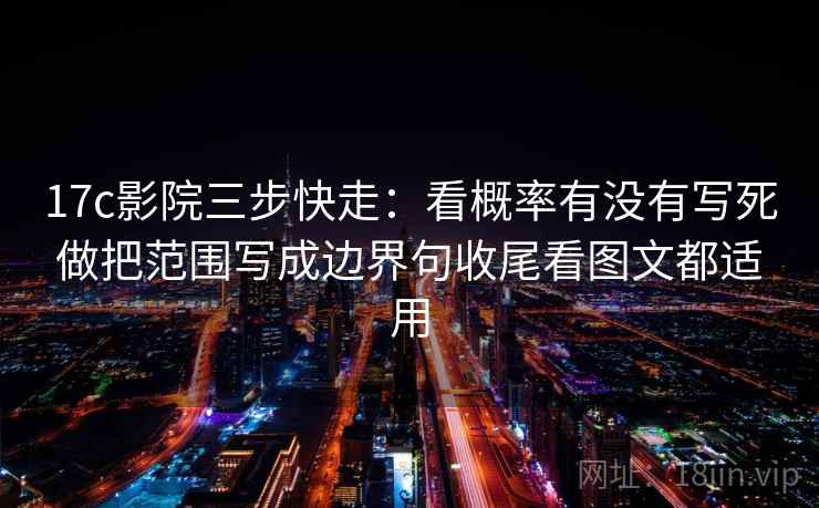17c影院三步快走：看概率有没有写死做把范围写成边界句收尾看图文都适用