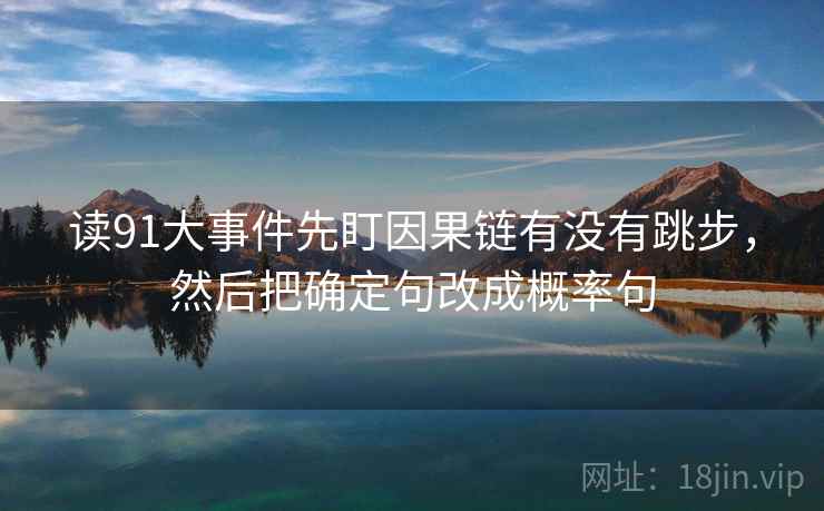 读91大事件先盯因果链有没有跳步，然后把确定句改成概率句