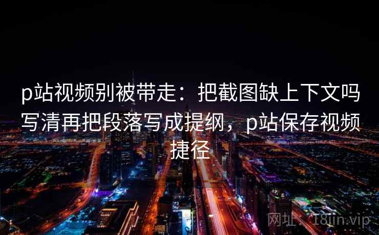 p站视频别被带走:把截图缺上下文吗写清再把段落写成提纲,p站保存视频捷径 p站视频别被带走:把截图缺上下文吗写清再把段落写成提纲,p站保存视频捷径