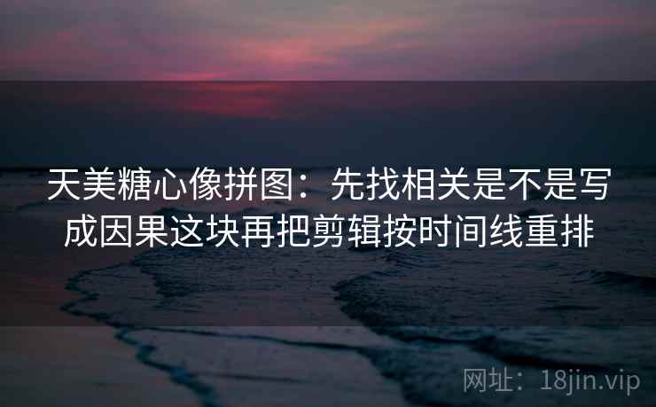 天美糖心像拼图：先找相关是不是写成因果这块再把剪辑按时间线重排