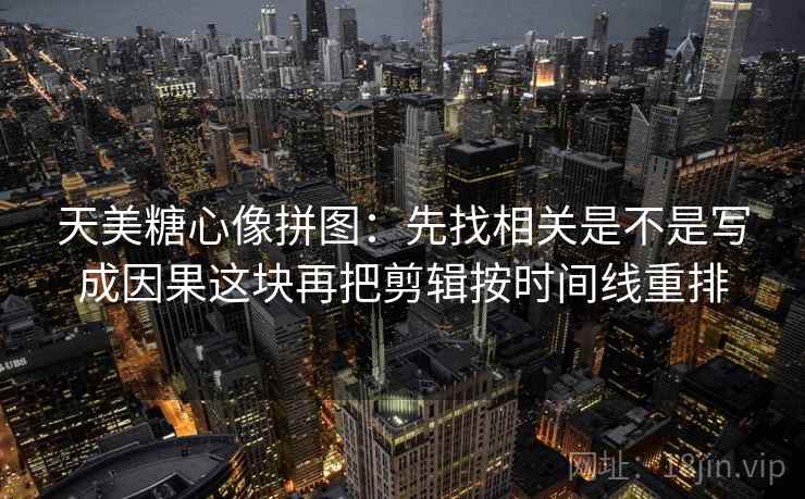 天美糖心像拼图：先找相关是不是写成因果这块再把剪辑按时间线重排