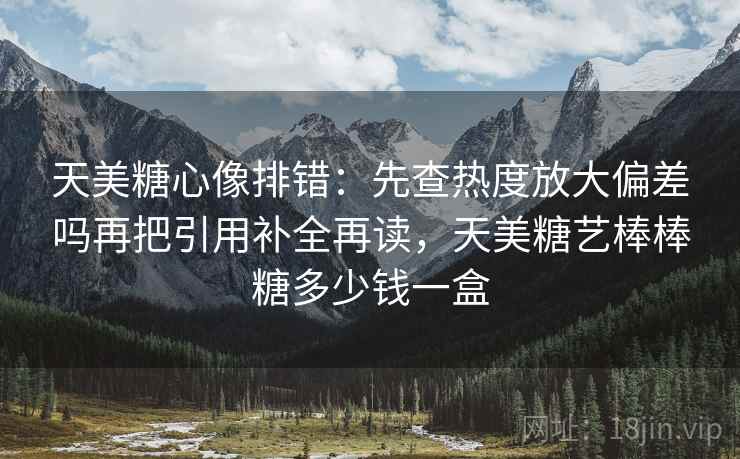 天美糖心像排错:先查热度放大偏差吗再把引用补全再读,天美糖艺棒棒糖多少钱一盒 天美糖心像排错:先查热度放大偏差吗再把引用补全再读,天美糖艺棒棒糖多少钱一盒