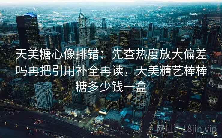 天美糖心像排错:先查热度放大偏差吗再把引用补全再读,天美糖艺棒棒糖多少钱一盒 天美糖心像排错:先查热度放大偏差吗再把引用补全再读,天美糖艺棒棒糖多少钱一盒