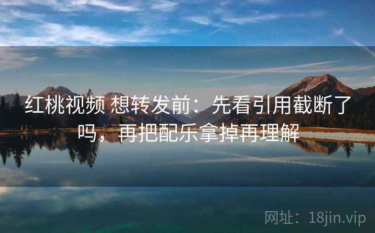 红桃视频 想转发前：先看引用截断了吗，再把配乐拿掉再理解