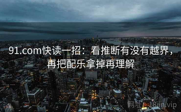 91.com快读一招:看推断有没有越界,再把配乐拿掉再理解 91.com快读一招:看推断有没有越界,再把配乐拿掉再理解