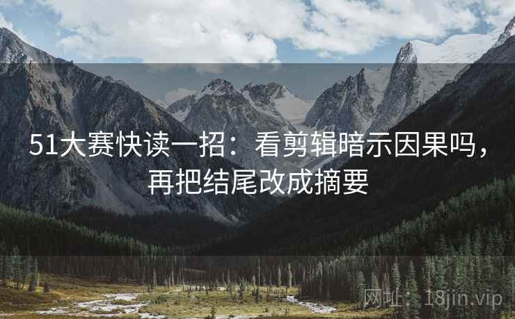 51大赛快读一招：看剪辑暗示因果吗，再把结尾改成摘要