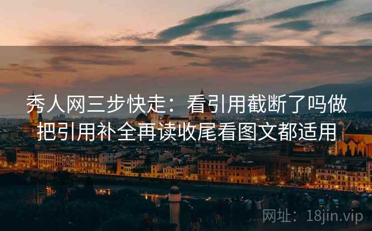 秀人网三步快走：看引用截断了吗做把引用补全再读收尾看图文都适用
