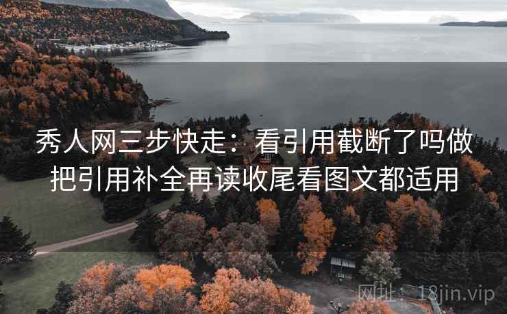 秀人网三步快走：看引用截断了吗做把引用补全再读收尾看图文都适用