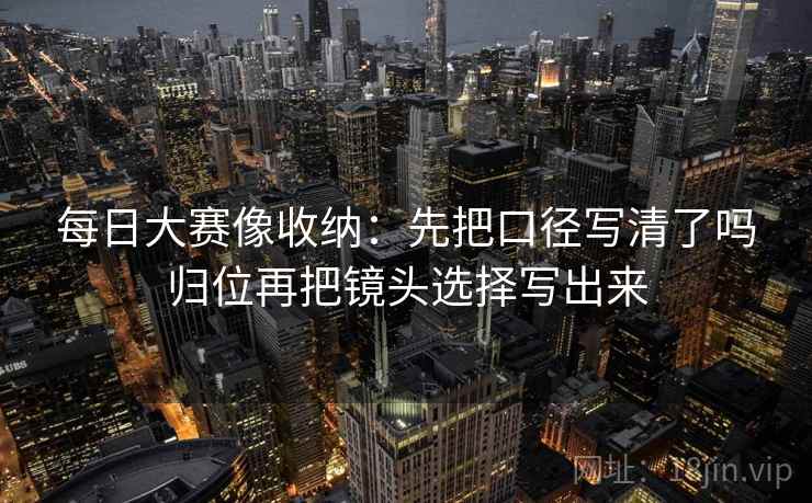 每日大赛像收纳：先把口径写清了吗归位再把镜头选择写出来