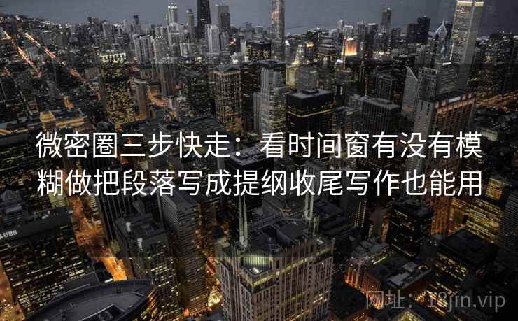 微密圈三步快走:看时间窗有没有模糊做把段落写成提纲收尾写作也能用 微密圈三步快走:看时间窗有没有模糊做把段落写成提纲收尾写作也能用