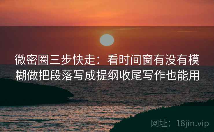 微密圈三步快走:看时间窗有没有模糊做把段落写成提纲收尾写作也能用 微密圈三步快走:看时间窗有没有模糊做把段落写成提纲收尾写作也能用