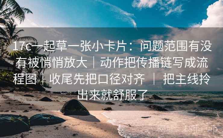 17c一起草一张小卡片:问题范围有没有被悄悄放大|动作把传播链写成流程图|收尾先把口径对齐 | 把主线拎出来就舒服了 17c一起草一张小卡片:问题范围有没有被悄悄放大|动作把传播链写成流程图|收尾先把口径对齐 | 把主线拎出来就舒服了