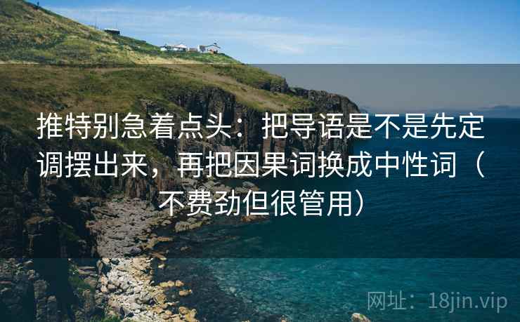 推特别急着点头:把导语是不是先定调摆出来,再把因果词换成中性词(不费劲但很管用) 推特别急着点头:把导语是不是先定调摆出来,再把因果词换成中性词(不费劲但很管用)
