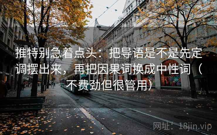 推特别急着点头:把导语是不是先定调摆出来,再把因果词换成中性词(不费劲但很管用) 推特别急着点头:把导语是不是先定调摆出来,再把因果词换成中性词(不费劲但很管用)