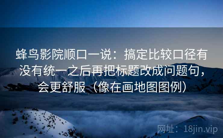 蜂鸟影院顺口一说:搞定比较口径有没有统一之后再把标题改成问题句,会更舒服(像在画地图图例) 蜂鸟影院顺口一说:搞定比较口径有没有统一之后再把标题改成问题句,会更舒服(像在画地图图例)