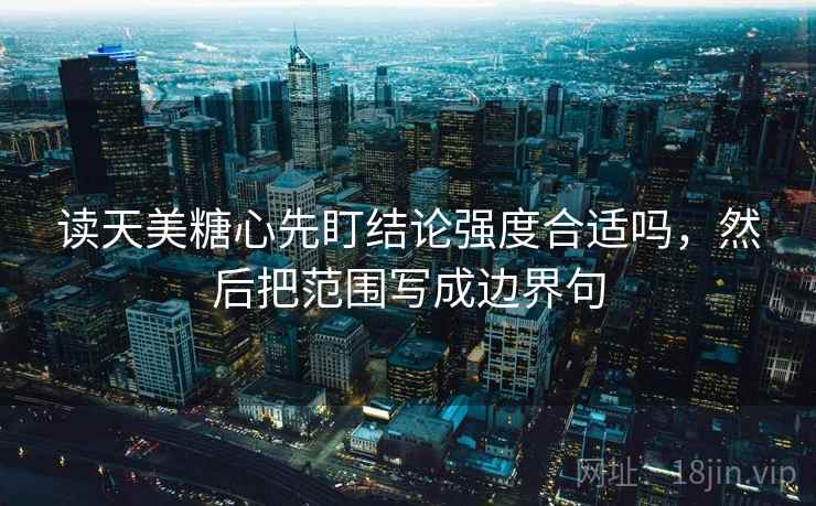 读天美糖心先盯结论强度合适吗,然后把范围写成边界句 读天美糖心先盯结论强度合适吗,然后把范围写成边界句