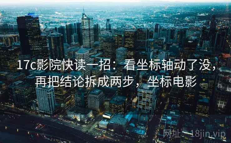 17c影院快读一招:看坐标轴动了没,再把结论拆成两步,坐标电影 17c影院快读一招:看坐标轴动了没,再把结论拆成两步,坐标电影