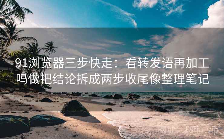 91浏览器三步快走:看转发语再加工吗做把结论拆成两步收尾像整理笔记 91浏览器三步快走:看转发语再加工吗做把结论拆成两步收尾像整理笔记