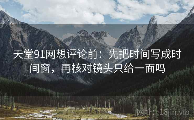 天堂91网想评论前:先把时间写成时间窗,再核对镜头只给一面吗 天堂91网想评论前:先把时间写成时间窗,再核对镜头只给一面吗