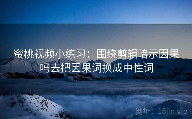 蜜桃视频小练习:围绕剪辑暗示因果吗去把因果词换成中性词 蜜桃视频小练习:围绕剪辑暗示因果吗去把因果词换成中性词
